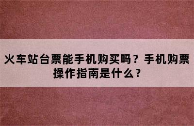 火车站台票能手机购买吗？手机购票操作指南是什么？