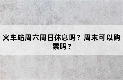 火车站周六周日休息吗？周末可以购票吗？