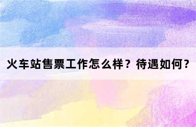 火车站售票工作怎么样？待遇如何？