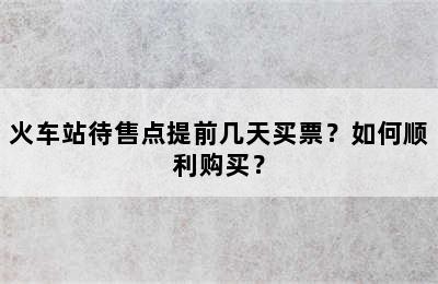 火车站待售点提前几天买票？如何顺利购买？