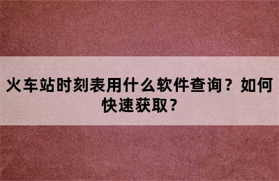 火车站时刻表用什么软件查询？如何快速获取？