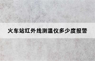 火车站红外线测温仪多少度报警