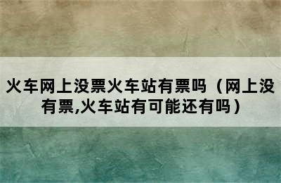 火车网上没票火车站有票吗（网上没有票,火车站有可能还有吗）