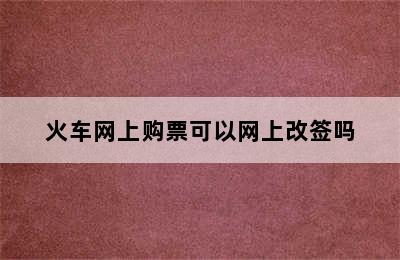 火车网上购票可以网上改签吗