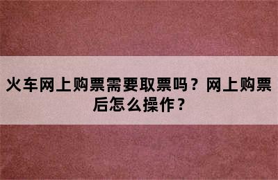 火车网上购票需要取票吗？网上购票后怎么操作？