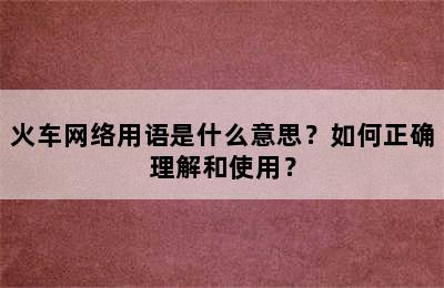 火车网络用语是什么意思？如何正确理解和使用？