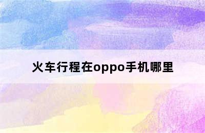 火车行程在oppo手机哪里