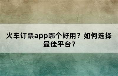 火车订票app哪个好用？如何选择最佳平台？