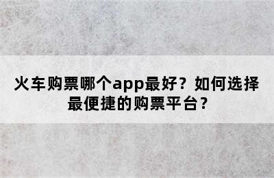 火车购票哪个app最好？如何选择最便捷的购票平台？
