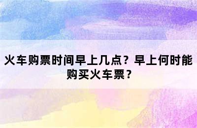 火车购票时间早上几点？早上何时能购买火车票？