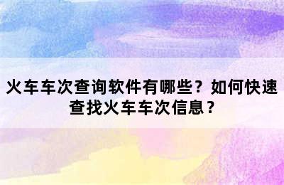 火车车次查询软件有哪些？如何快速查找火车车次信息？