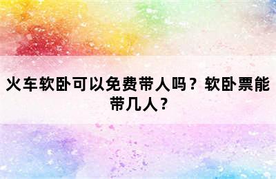 火车软卧可以免费带人吗？软卧票能带几人？