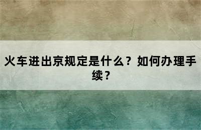 火车进出京规定是什么？如何办理手续？