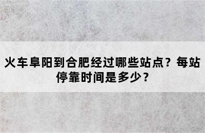 火车阜阳到合肥经过哪些站点？每站停靠时间是多少？