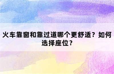 火车靠窗和靠过道哪个更舒适？如何选择座位？