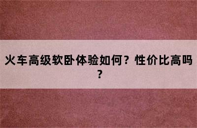 火车高级软卧体验如何？性价比高吗？