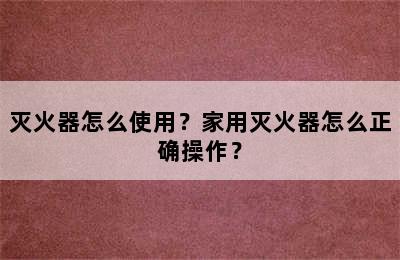 灭火器怎么使用？家用灭火器怎么正确操作？