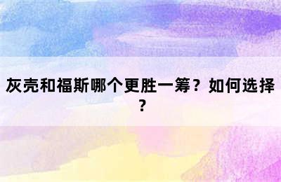 灰壳和福斯哪个更胜一筹？如何选择？