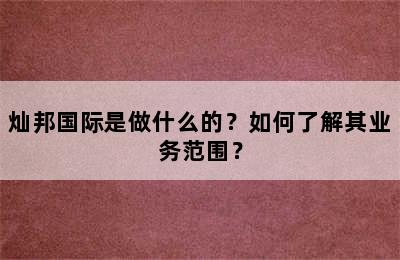 灿邦国际是做什么的？如何了解其业务范围？