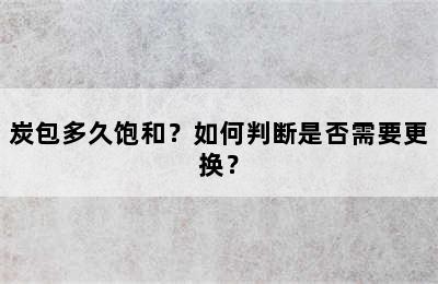 炭包多久饱和？如何判断是否需要更换？