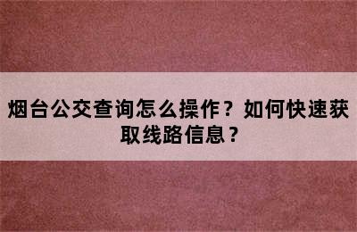 烟台公交查询怎么操作？如何快速获取线路信息？