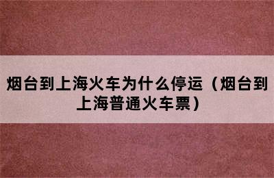 烟台到上海火车为什么停运（烟台到上海普通火车票）