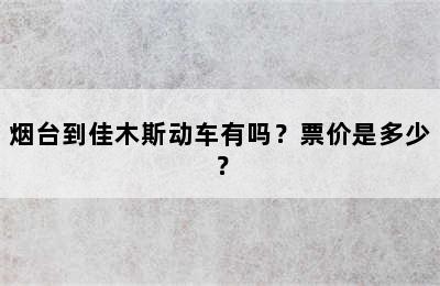 烟台到佳木斯动车有吗？票价是多少？