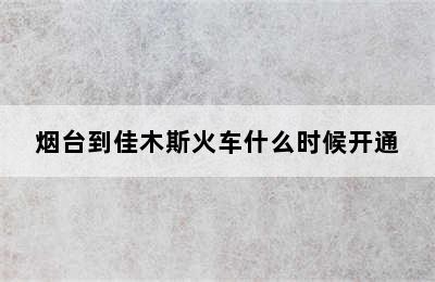 烟台到佳木斯火车什么时候开通