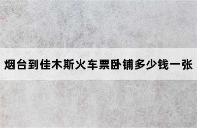 烟台到佳木斯火车票卧铺多少钱一张