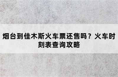 烟台到佳木斯火车票还售吗？火车时刻表查询攻略