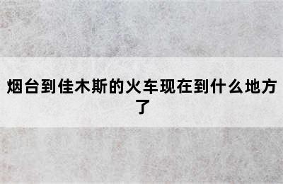 烟台到佳木斯的火车现在到什么地方了