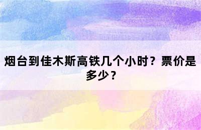 烟台到佳木斯高铁几个小时？票价是多少？