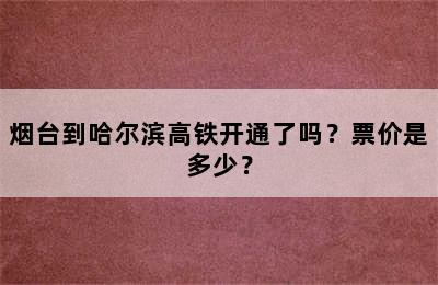 烟台到哈尔滨高铁开通了吗？票价是多少？