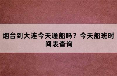 烟台到大连今天通船吗？今天船班时间表查询