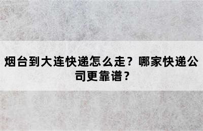 烟台到大连快递怎么走？哪家快递公司更靠谱？