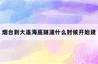 烟台到大连海底隧道什么时候开始建