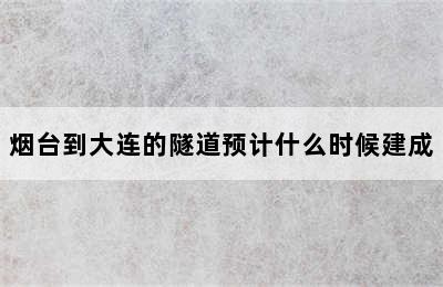 烟台到大连的隧道预计什么时候建成