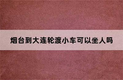 烟台到大连轮渡小车可以坐人吗