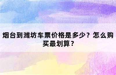 烟台到潍坊车票价格是多少？怎么购买最划算？