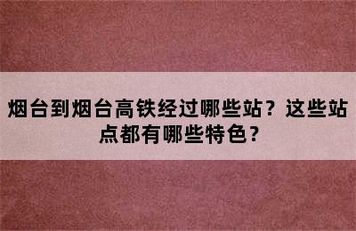 烟台到烟台高铁经过哪些站？这些站点都有哪些特色？