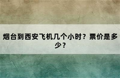 烟台到西安飞机几个小时？票价是多少？