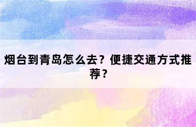 烟台到青岛怎么去？便捷交通方式推荐？