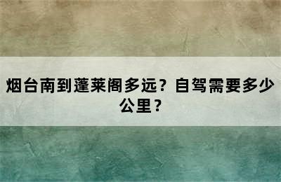 烟台南到蓬莱阁多远？自驾需要多少公里？