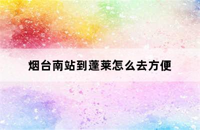 烟台南站到蓬莱怎么去方便