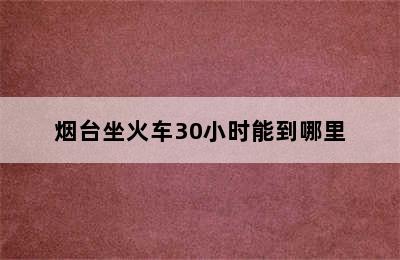 烟台坐火车30小时能到哪里