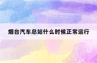 烟台汽车总站什么时候正常运行