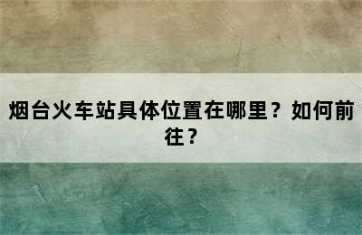 烟台火车站具体位置在哪里？如何前往？