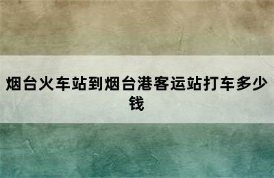 烟台火车站到烟台港客运站打车多少钱