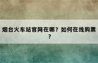 烟台火车站官网在哪？如何在线购票？