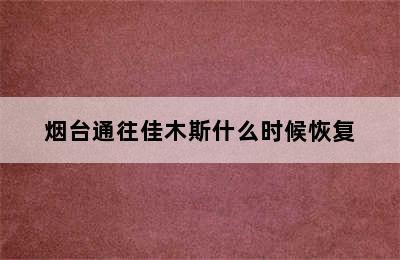 烟台通往佳木斯什么时候恢复